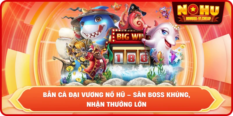 Bắn cá đại vương NỔ HŨ – Săn Boss cực đỉnh, nhận thưởng linh đình
